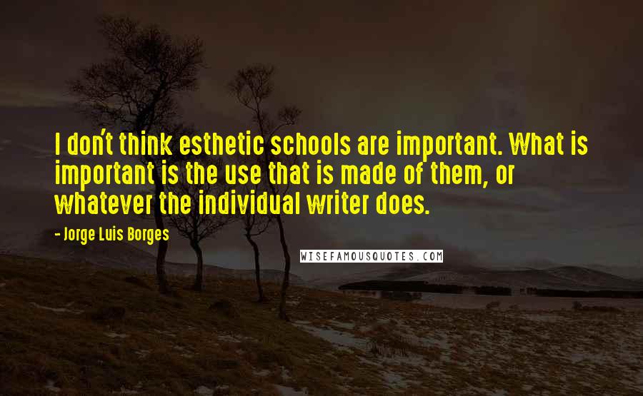 Jorge Luis Borges Quotes: I don't think esthetic schools are important. What is important is the use that is made of them, or whatever the individual writer does.