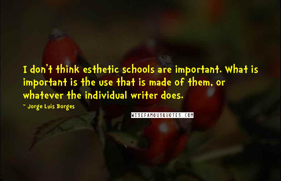 Jorge Luis Borges Quotes: I don't think esthetic schools are important. What is important is the use that is made of them, or whatever the individual writer does.