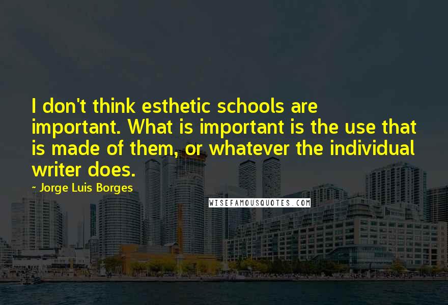 Jorge Luis Borges Quotes: I don't think esthetic schools are important. What is important is the use that is made of them, or whatever the individual writer does.