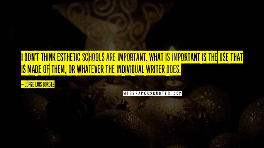 Jorge Luis Borges Quotes: I don't think esthetic schools are important. What is important is the use that is made of them, or whatever the individual writer does.