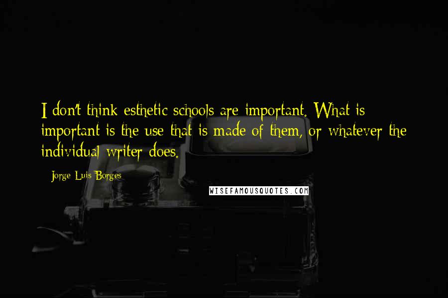 Jorge Luis Borges Quotes: I don't think esthetic schools are important. What is important is the use that is made of them, or whatever the individual writer does.