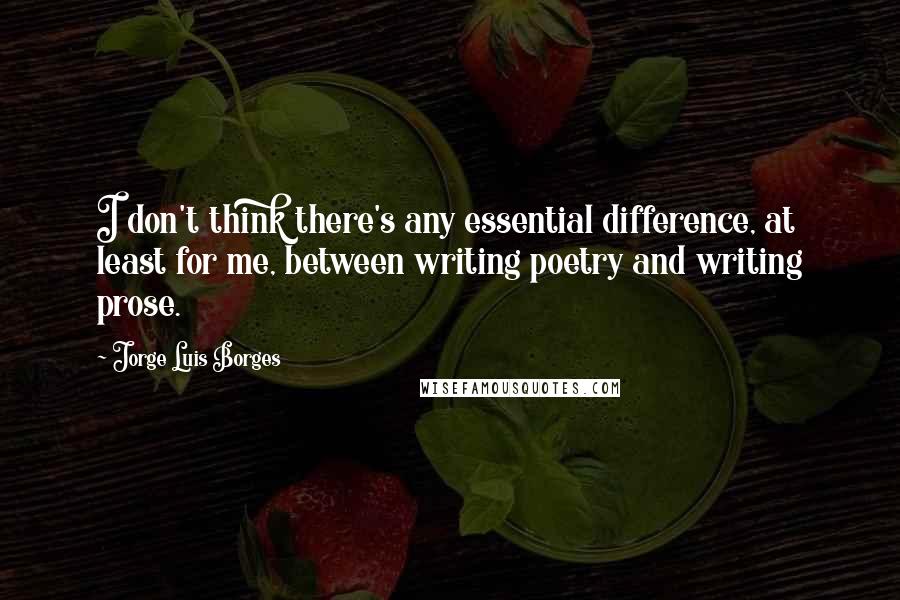 Jorge Luis Borges Quotes: I don't think there's any essential difference, at least for me, between writing poetry and writing prose.
