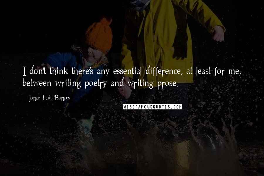 Jorge Luis Borges Quotes: I don't think there's any essential difference, at least for me, between writing poetry and writing prose.