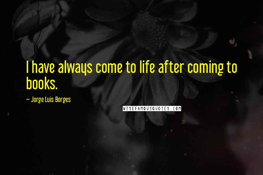 Jorge Luis Borges Quotes: I have always come to life after coming to books.