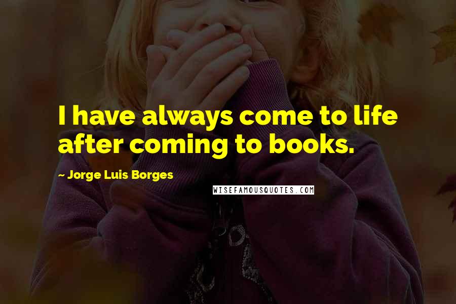 Jorge Luis Borges Quotes: I have always come to life after coming to books.