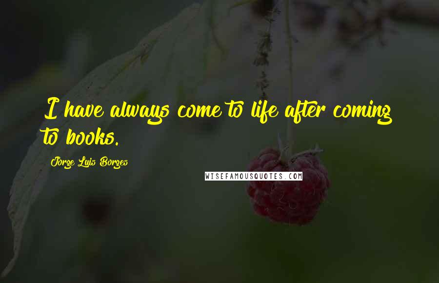 Jorge Luis Borges Quotes: I have always come to life after coming to books.