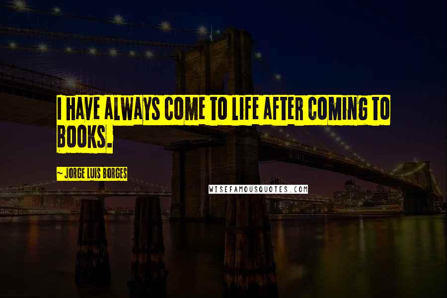 Jorge Luis Borges Quotes: I have always come to life after coming to books.