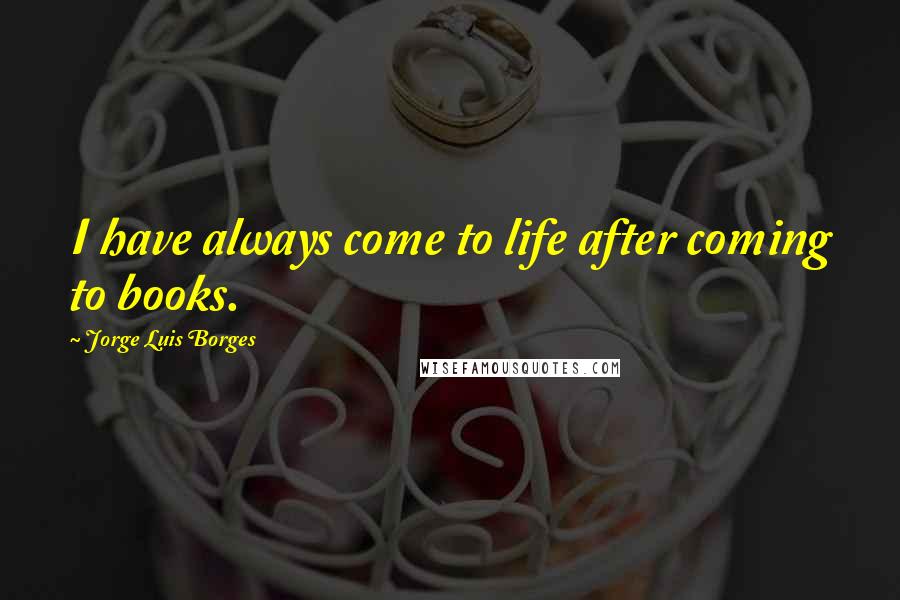 Jorge Luis Borges Quotes: I have always come to life after coming to books.