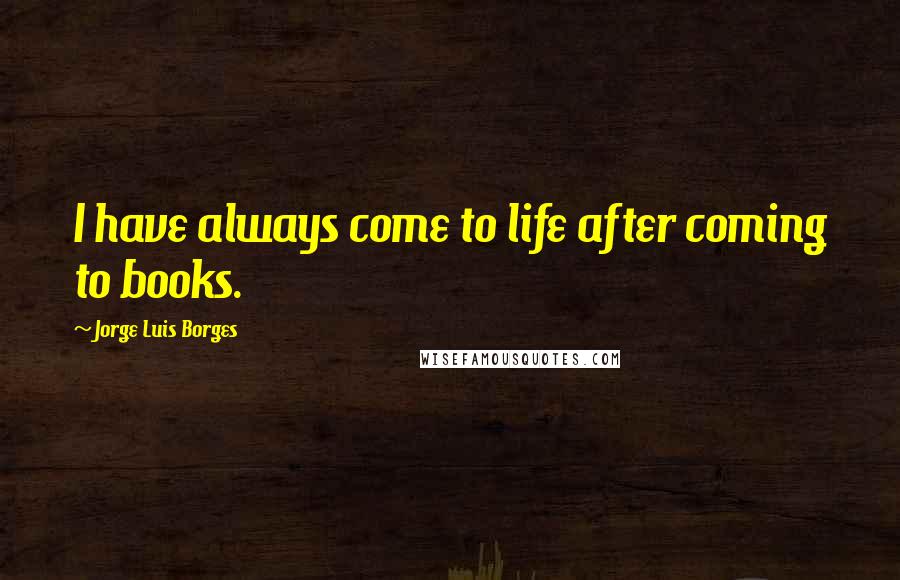 Jorge Luis Borges Quotes: I have always come to life after coming to books.