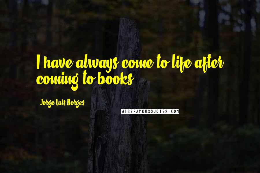 Jorge Luis Borges Quotes: I have always come to life after coming to books.
