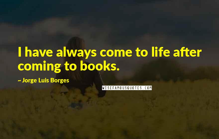 Jorge Luis Borges Quotes: I have always come to life after coming to books.