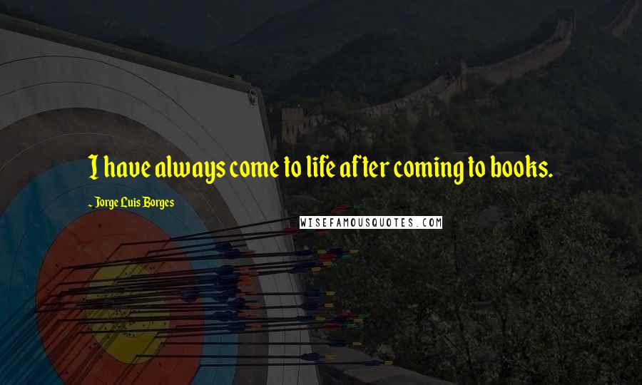 Jorge Luis Borges Quotes: I have always come to life after coming to books.