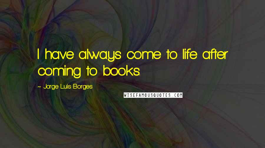 Jorge Luis Borges Quotes: I have always come to life after coming to books.