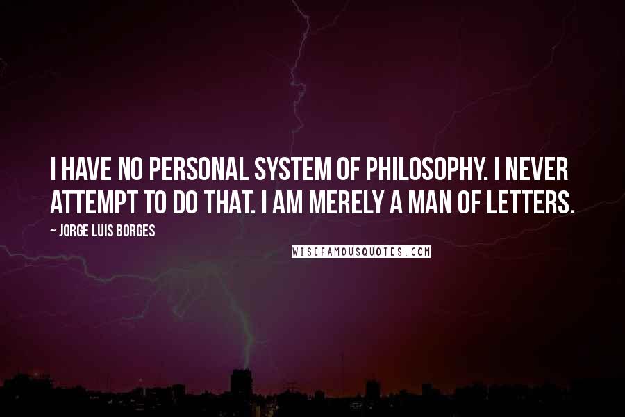 Jorge Luis Borges Quotes: I have no personal system of philosophy. I never attempt to do that. I am merely a man of letters.