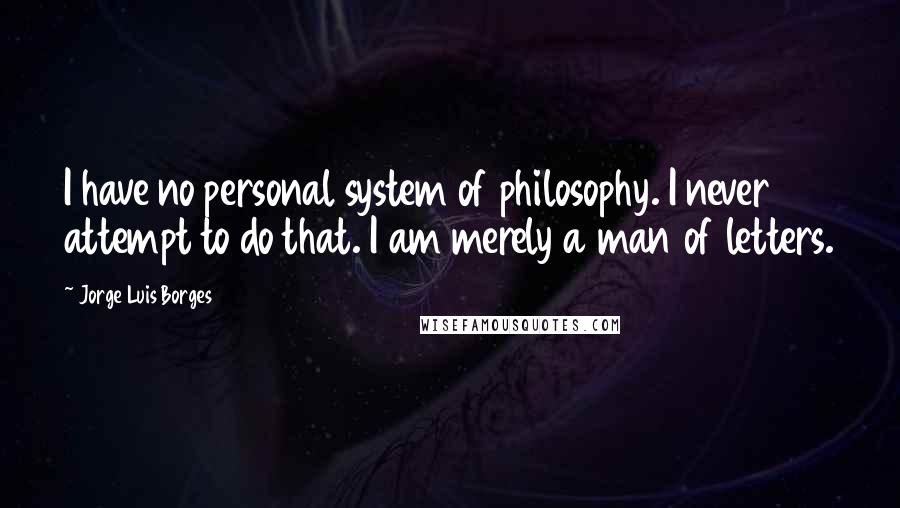 Jorge Luis Borges Quotes: I have no personal system of philosophy. I never attempt to do that. I am merely a man of letters.