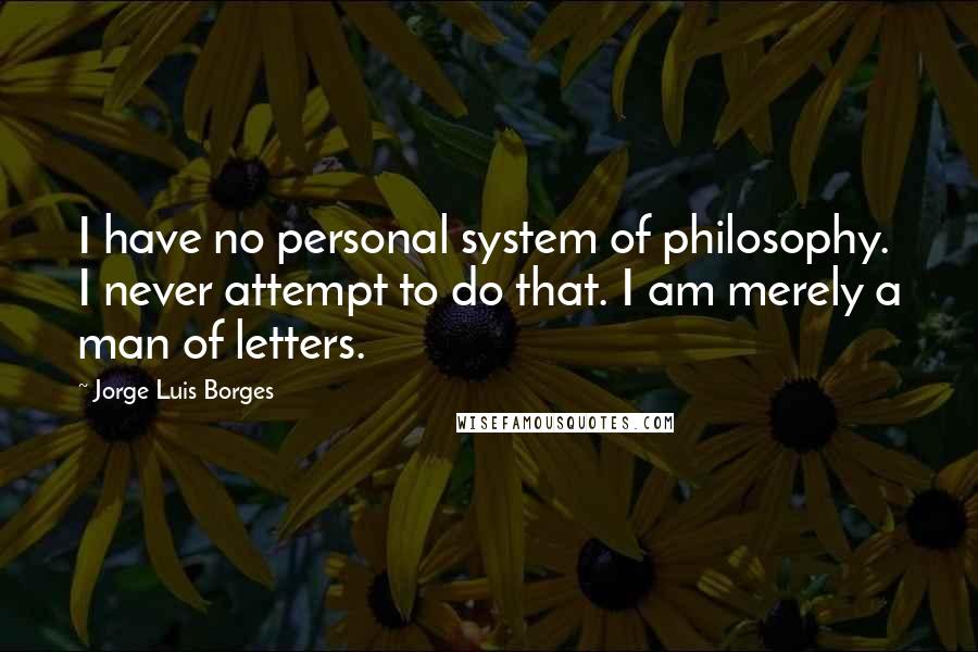 Jorge Luis Borges Quotes: I have no personal system of philosophy. I never attempt to do that. I am merely a man of letters.