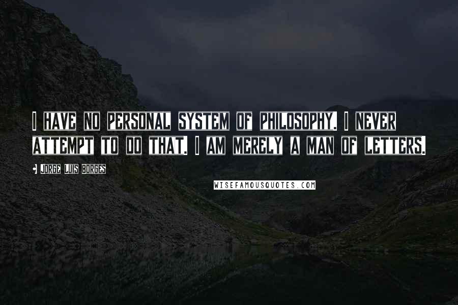 Jorge Luis Borges Quotes: I have no personal system of philosophy. I never attempt to do that. I am merely a man of letters.