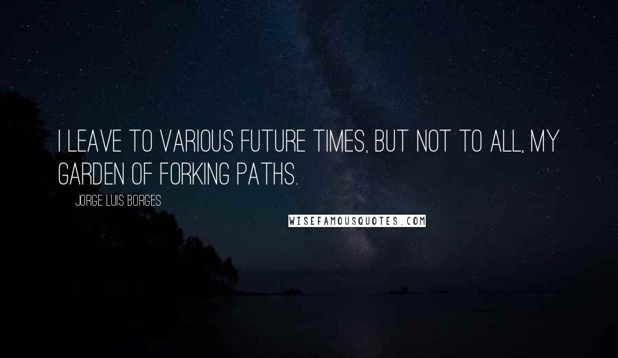 Jorge Luis Borges Quotes: I leave to various future times, but not to all, my garden of forking paths.