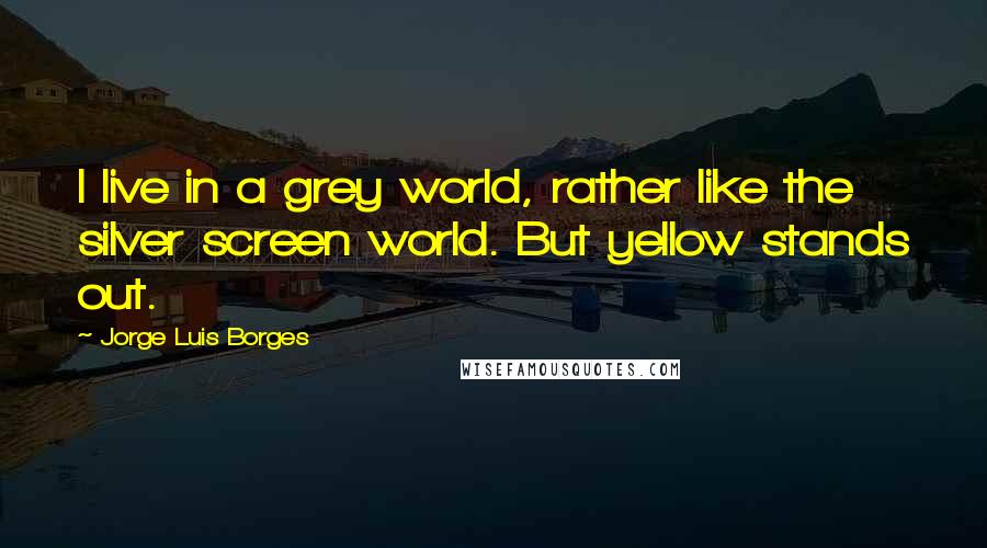 Jorge Luis Borges Quotes: I live in a grey world, rather like the silver screen world. But yellow stands out.