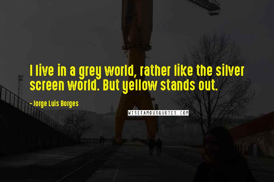Jorge Luis Borges Quotes: I live in a grey world, rather like the silver screen world. But yellow stands out.