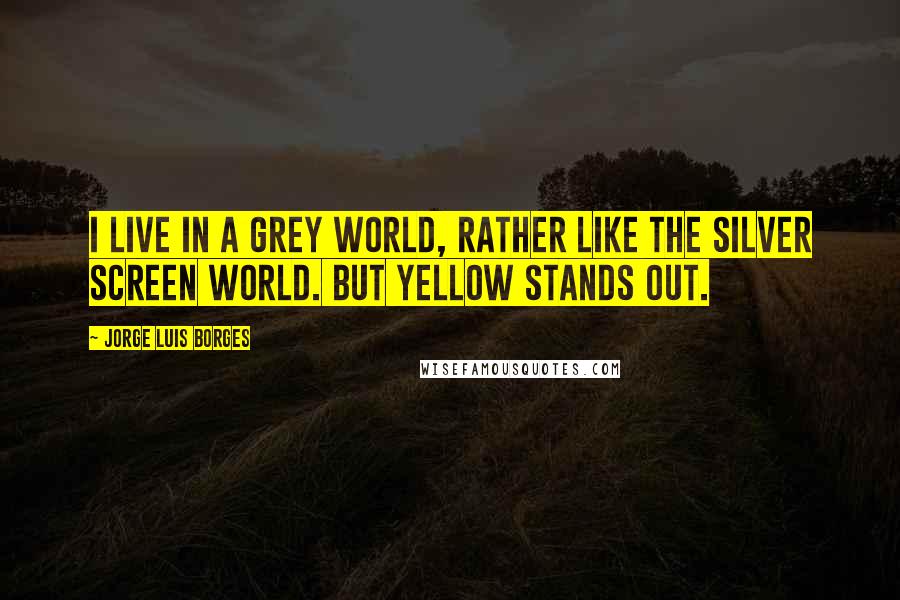 Jorge Luis Borges Quotes: I live in a grey world, rather like the silver screen world. But yellow stands out.