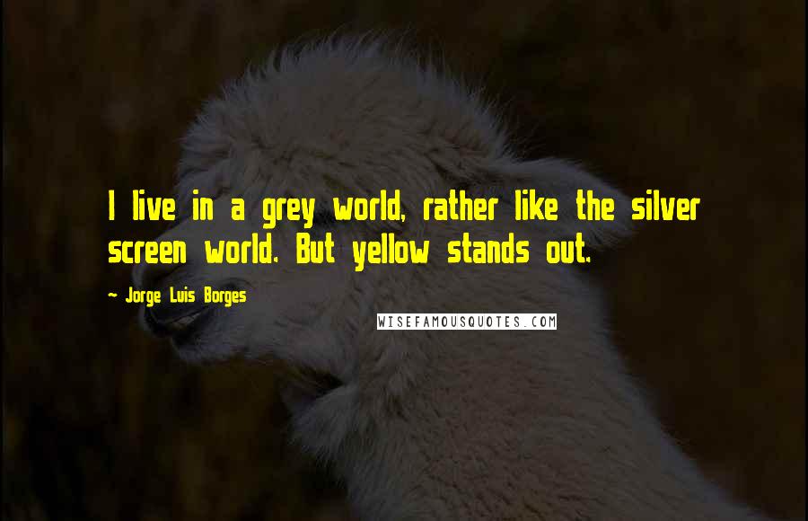 Jorge Luis Borges Quotes: I live in a grey world, rather like the silver screen world. But yellow stands out.