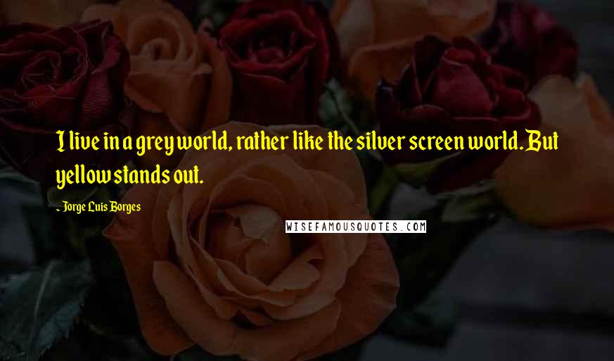 Jorge Luis Borges Quotes: I live in a grey world, rather like the silver screen world. But yellow stands out.