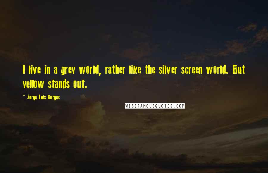 Jorge Luis Borges Quotes: I live in a grey world, rather like the silver screen world. But yellow stands out.