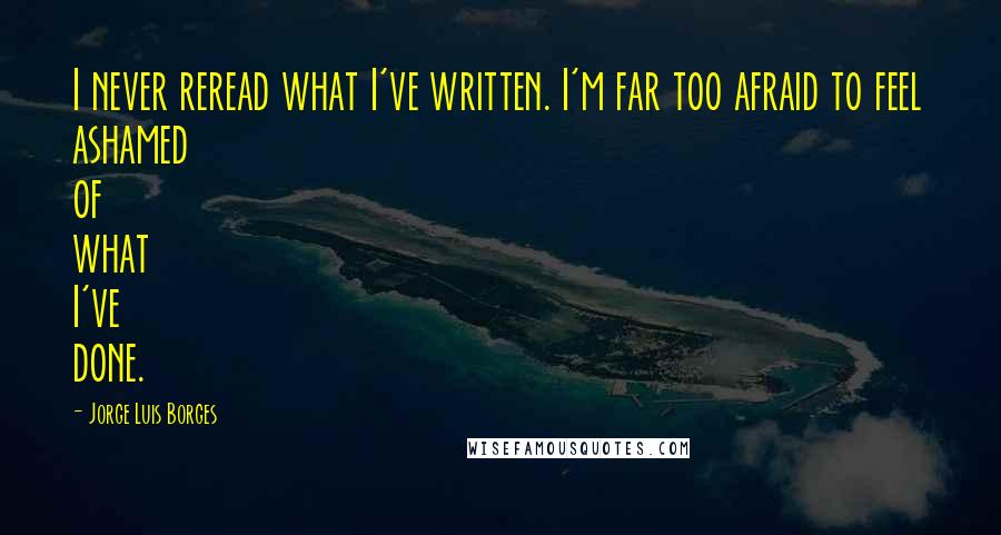 Jorge Luis Borges Quotes: I never reread what I've written. I'm far too afraid to feel ashamed of what I've done.