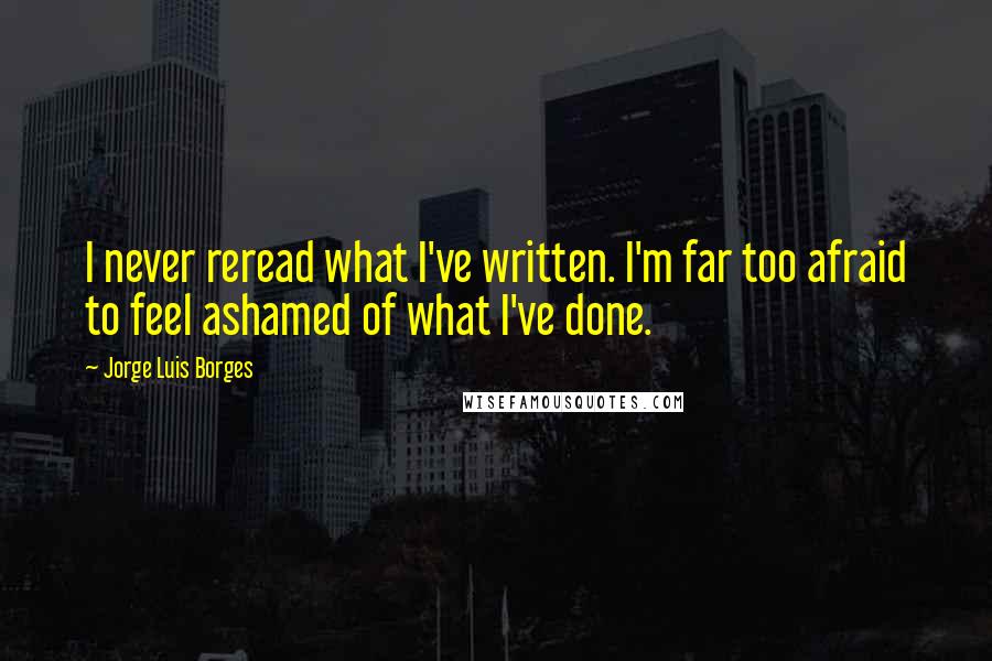 Jorge Luis Borges Quotes: I never reread what I've written. I'm far too afraid to feel ashamed of what I've done.