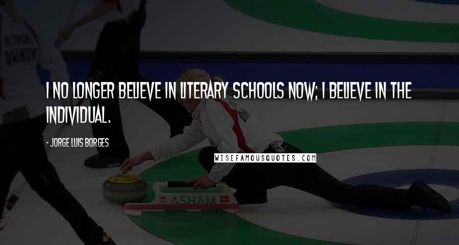 Jorge Luis Borges Quotes: I no longer believe in literary schools now; I believe in the individual.
