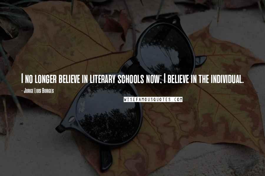 Jorge Luis Borges Quotes: I no longer believe in literary schools now; I believe in the individual.