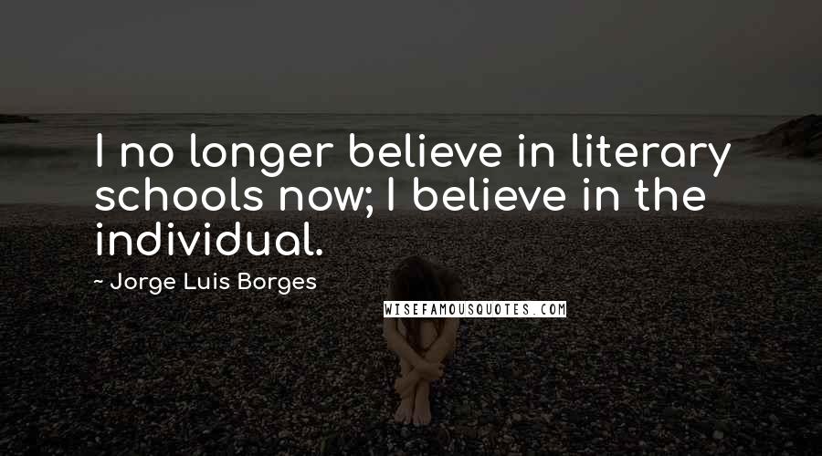 Jorge Luis Borges Quotes: I no longer believe in literary schools now; I believe in the individual.