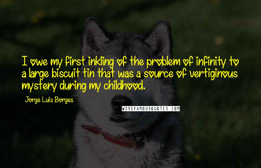 Jorge Luis Borges Quotes: I owe my first inkling of the problem of infinity to a large biscuit tin that was a source of vertiginous mystery during my childhood.