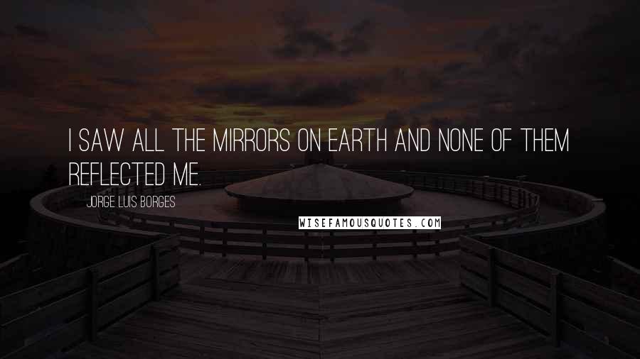 Jorge Luis Borges Quotes: I saw all the mirrors on earth and none of them reflected me.