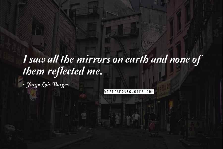 Jorge Luis Borges Quotes: I saw all the mirrors on earth and none of them reflected me.