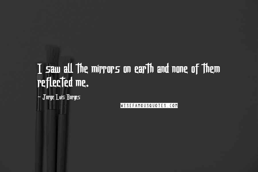 Jorge Luis Borges Quotes: I saw all the mirrors on earth and none of them reflected me.