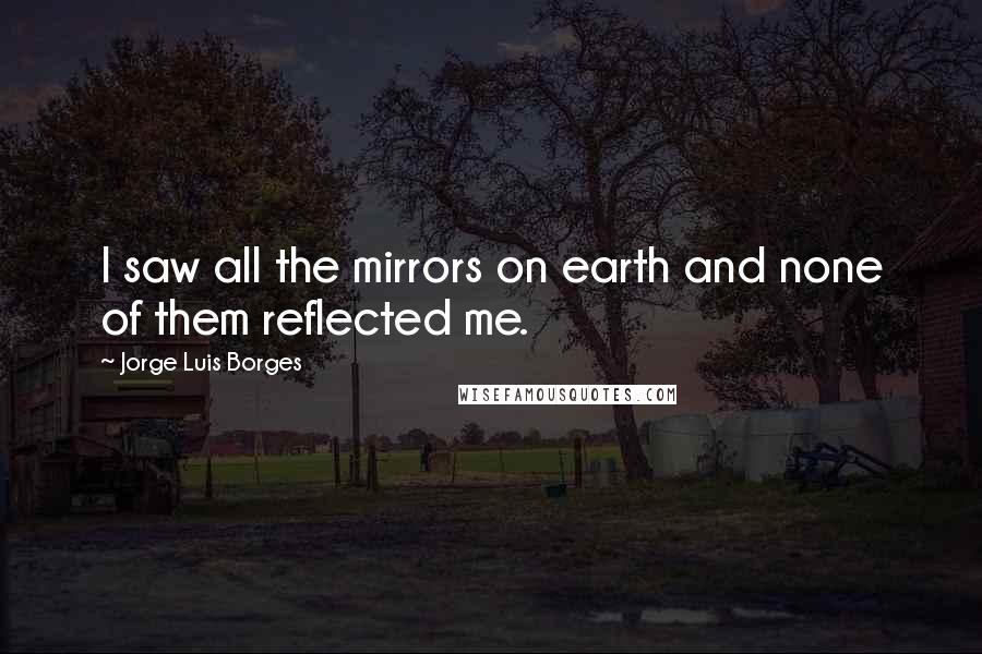 Jorge Luis Borges Quotes: I saw all the mirrors on earth and none of them reflected me.