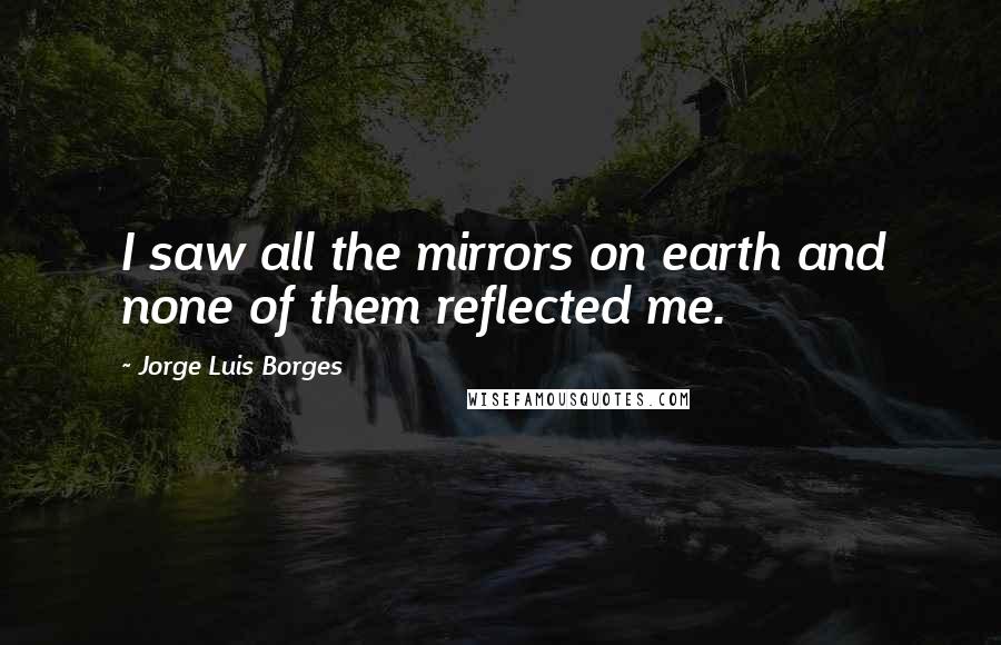 Jorge Luis Borges Quotes: I saw all the mirrors on earth and none of them reflected me.