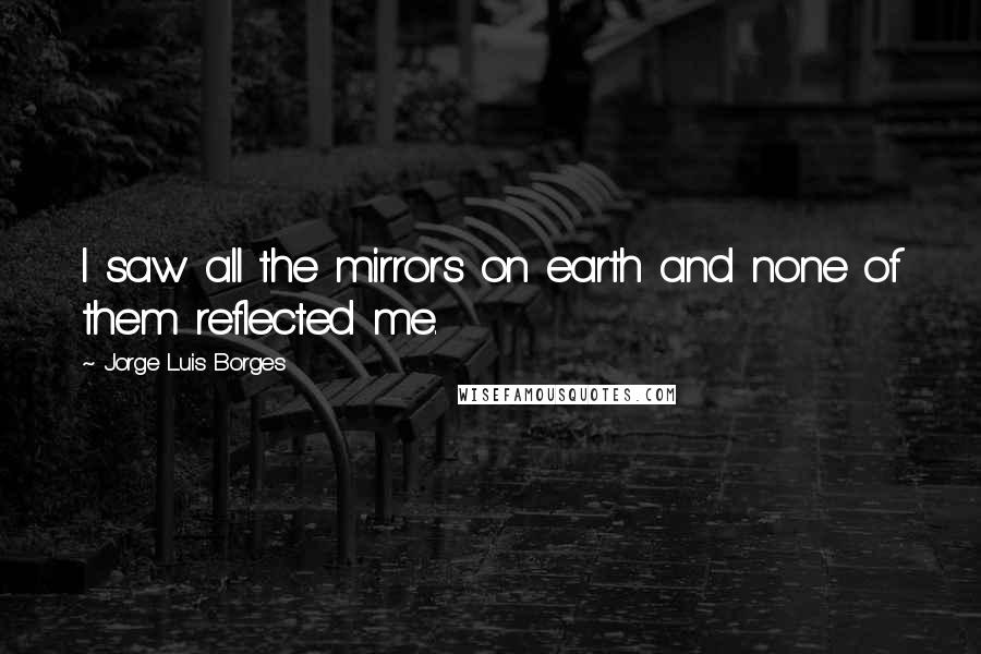 Jorge Luis Borges Quotes: I saw all the mirrors on earth and none of them reflected me.