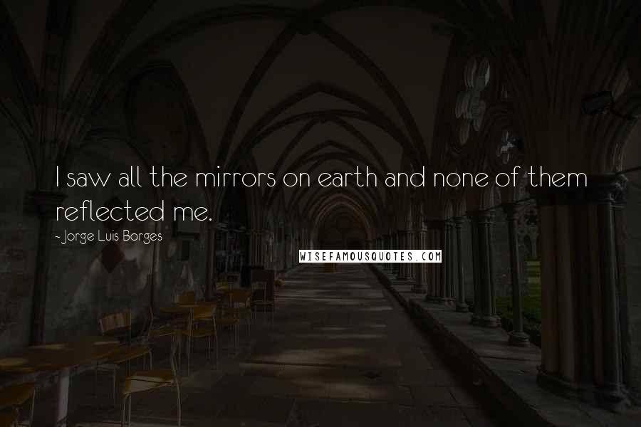 Jorge Luis Borges Quotes: I saw all the mirrors on earth and none of them reflected me.