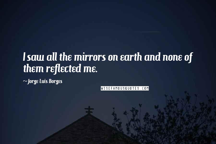 Jorge Luis Borges Quotes: I saw all the mirrors on earth and none of them reflected me.