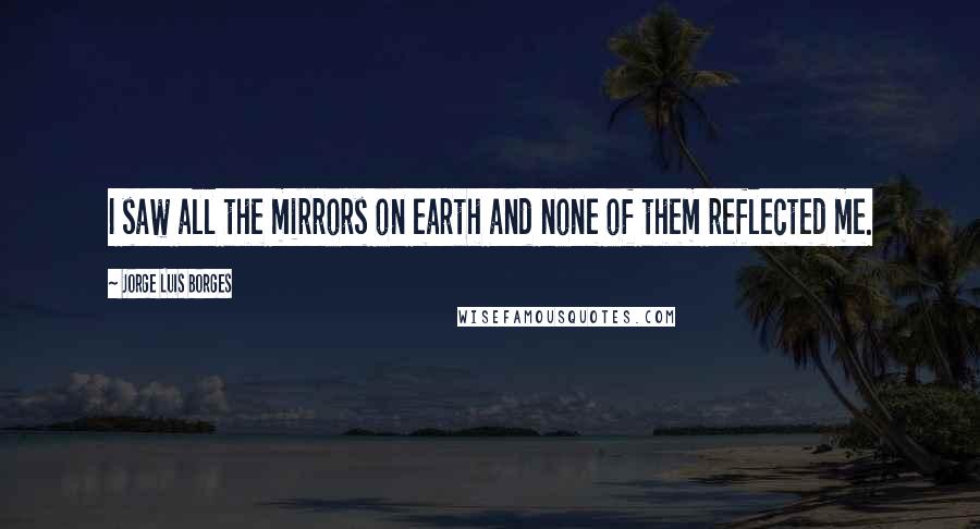 Jorge Luis Borges Quotes: I saw all the mirrors on earth and none of them reflected me.