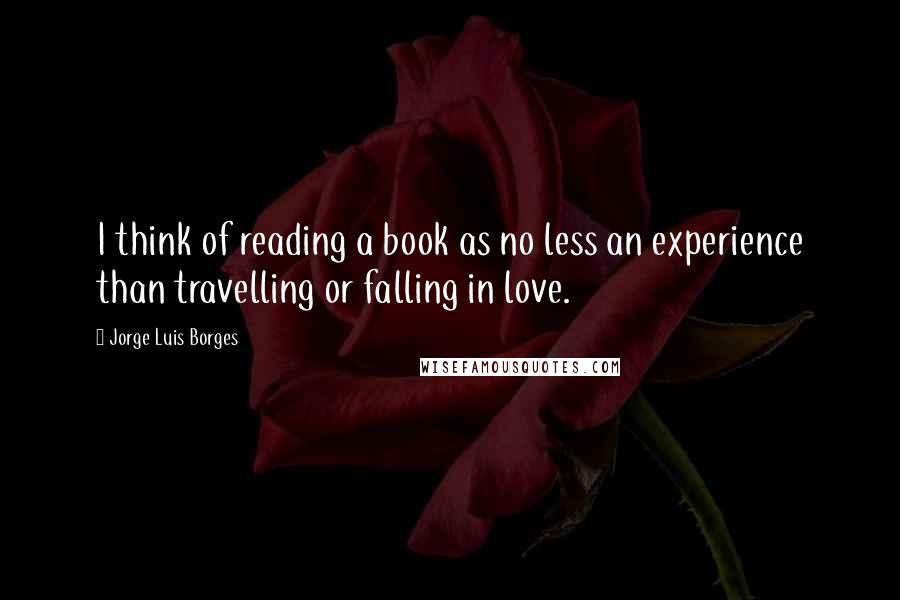 Jorge Luis Borges Quotes: I think of reading a book as no less an experience than travelling or falling in love.