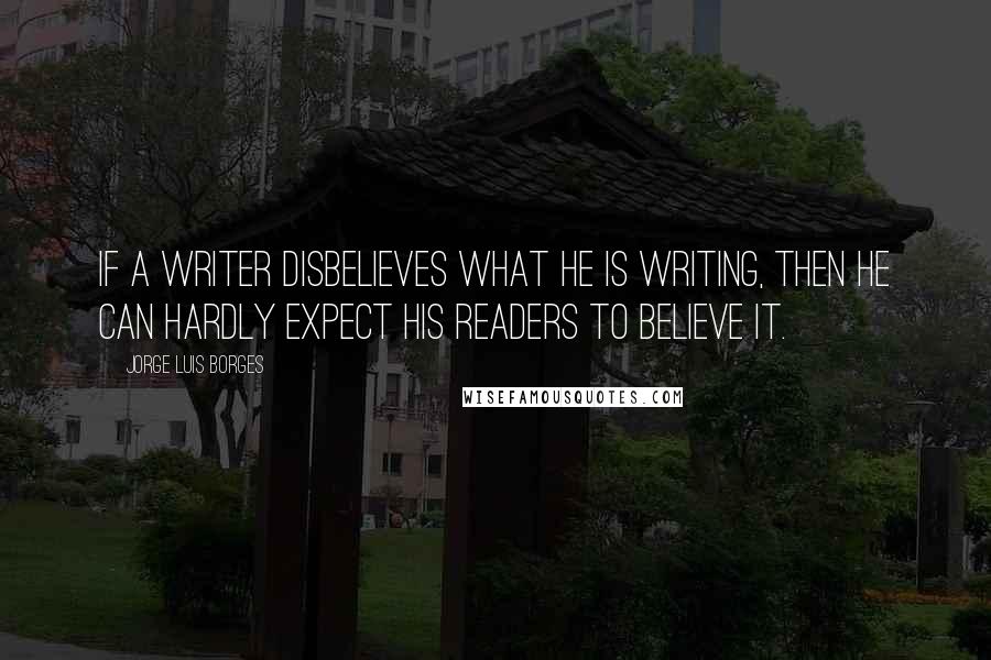 Jorge Luis Borges Quotes: If a writer disbelieves what he is writing, then he can hardly expect his readers to believe it.