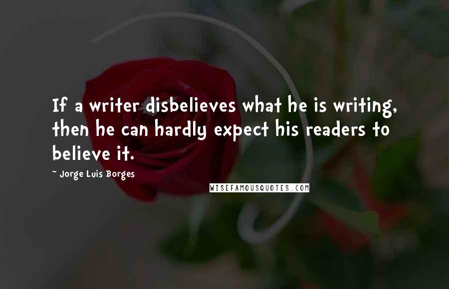 Jorge Luis Borges Quotes: If a writer disbelieves what he is writing, then he can hardly expect his readers to believe it.