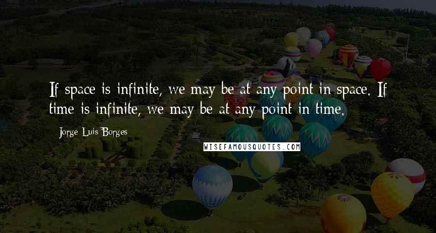 Jorge Luis Borges Quotes: If space is infinite, we may be at any point in space. If time is infinite, we may be at any point in time.