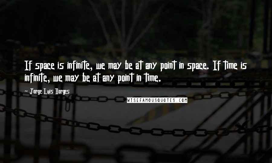 Jorge Luis Borges Quotes: If space is infinite, we may be at any point in space. If time is infinite, we may be at any point in time.