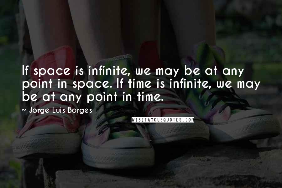 Jorge Luis Borges Quotes: If space is infinite, we may be at any point in space. If time is infinite, we may be at any point in time.
