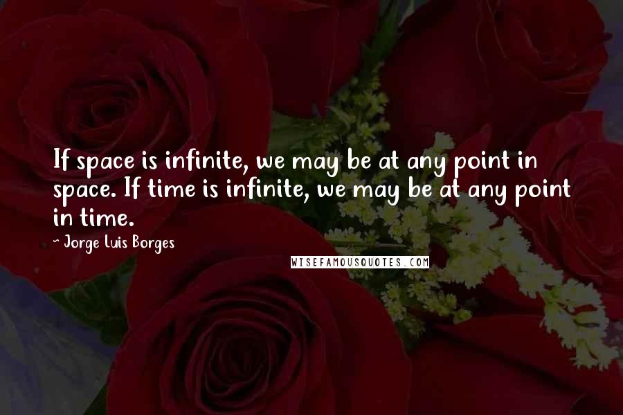 Jorge Luis Borges Quotes: If space is infinite, we may be at any point in space. If time is infinite, we may be at any point in time.